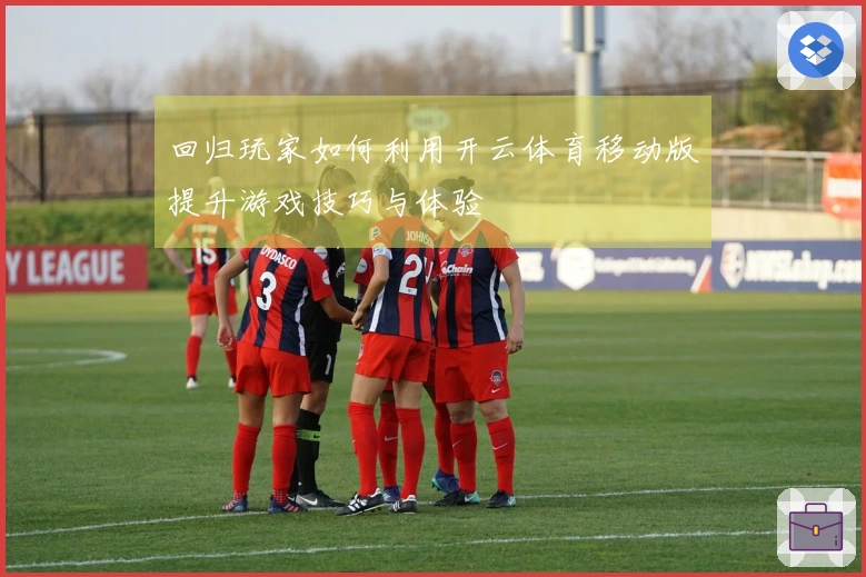 回归玩家如何利用开云体育移动版提升游戏技巧与体验