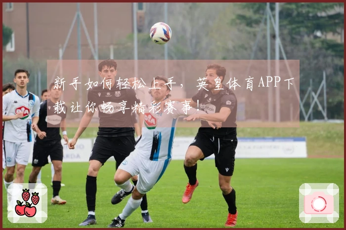 新手如何轻松上手，英皇体育APP下载让你畅享精彩赛事！