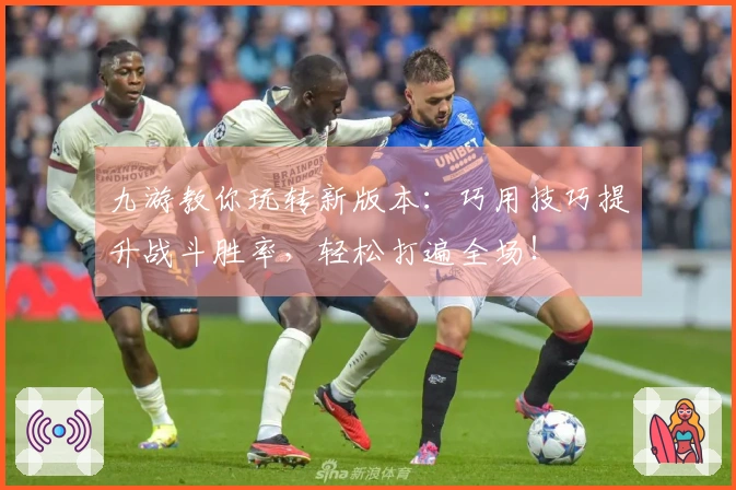 九游教你玩转新版本：巧用技巧提升战斗胜率，轻松打遍全场！