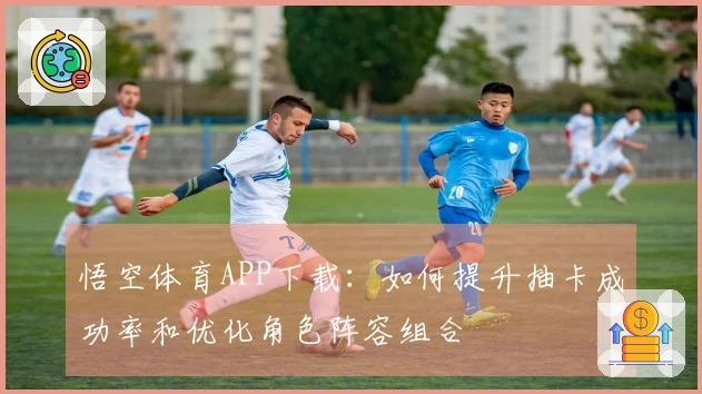 悟空体育APP下载：如何提升抽卡成功率和优化角色阵容组合