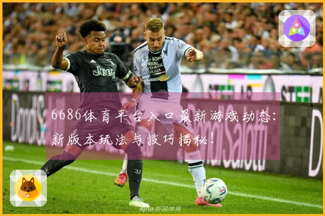 6686体育平台入口最新游戏动态：新版本玩法与技巧揭秘！