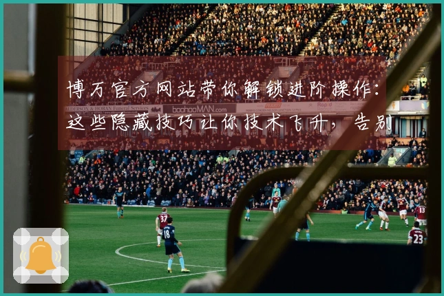 博万官方网站带你解锁进阶操作：这些隐藏技巧让你技术飞升，告别菜鸟生涯！