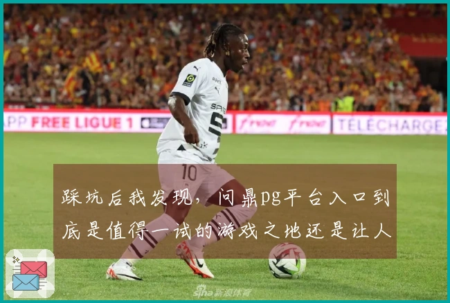 踩坑后我发现，问鼎pg平台入口到底是值得一试的游戏之地还是让人失望的选择？