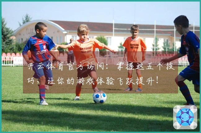 开云体育官方访问：掌握这五个技巧，让你的游戏体验飞跃提升！