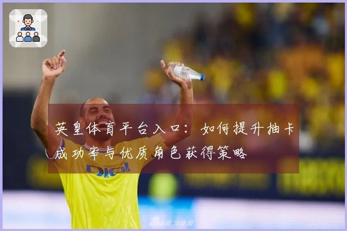 英皇体育平台入口：如何提升抽卡成功率与优质角色获得策略