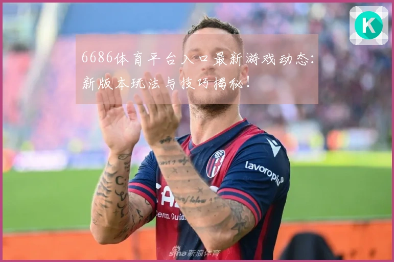 6686体育平台入口最新游戏动态：新版本玩法与技巧揭秘！