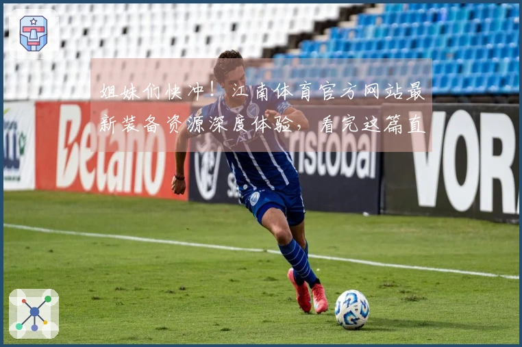 姐妹们快冲！江南体育官方网站最新装备资源深度体验，看完这篇直接起飞！