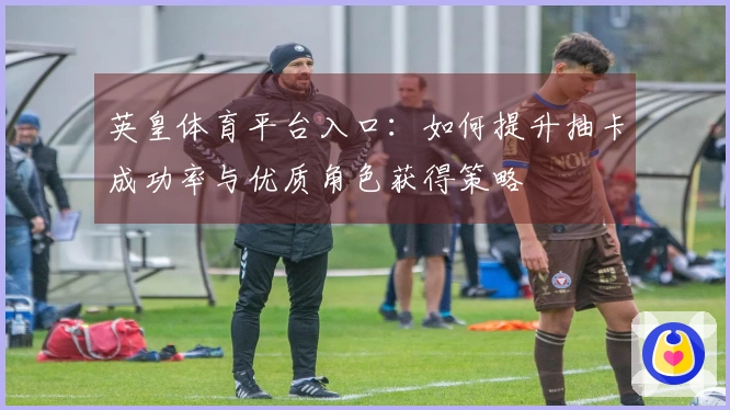 英皇体育平台入口：如何提升抽卡成功率与优质角色获得策略