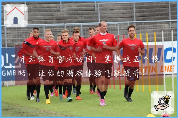 开云体育官方访问：掌握这五个技巧，让你的游戏体验飞跃提升！