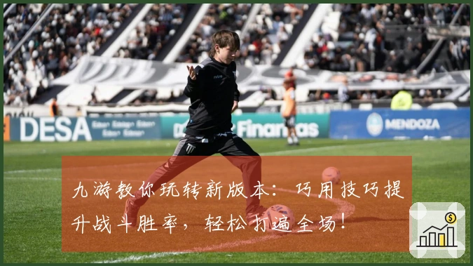 九游教你玩转新版本：巧用技巧提升战斗胜率，轻松打遍全场！