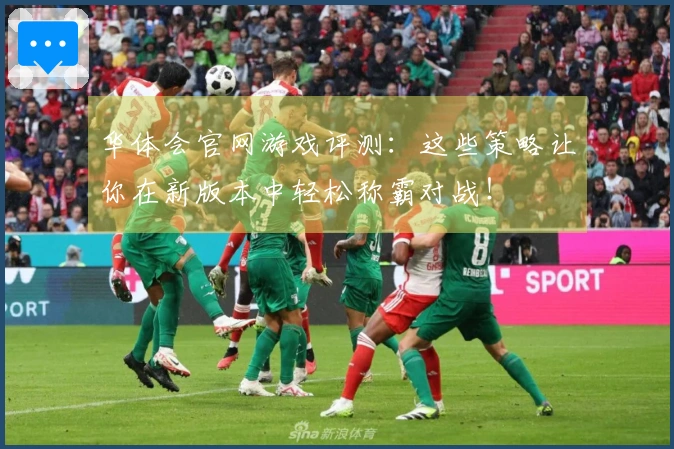 华体会官网游戏评测：这些策略让你在新版本中轻松称霸对战！