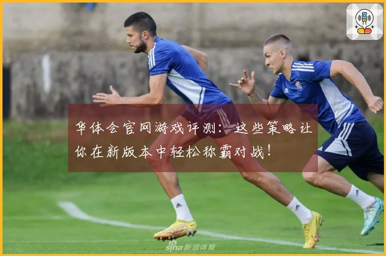 华体会官网游戏评测：这些策略让你在新版本中轻松称霸对战！