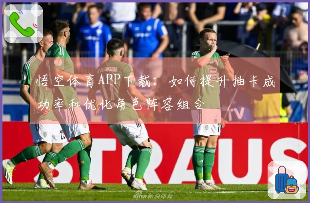 悟空体育APP下载：如何提升抽卡成功率和优化角色阵容组合